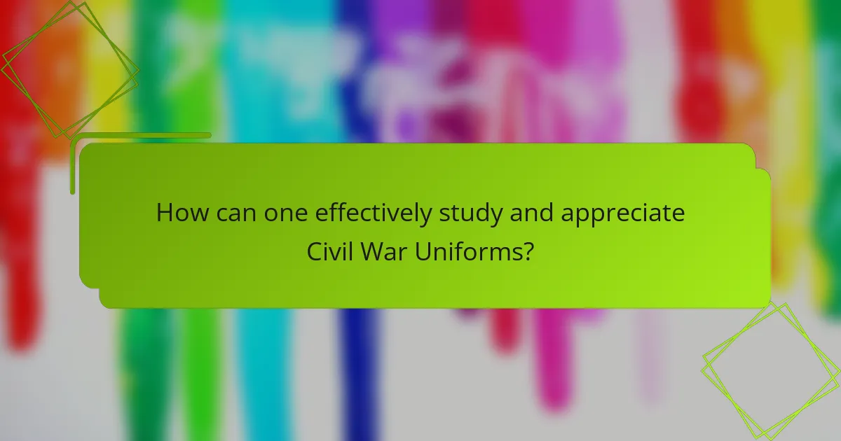 How can one effectively study and appreciate Civil War Uniforms?